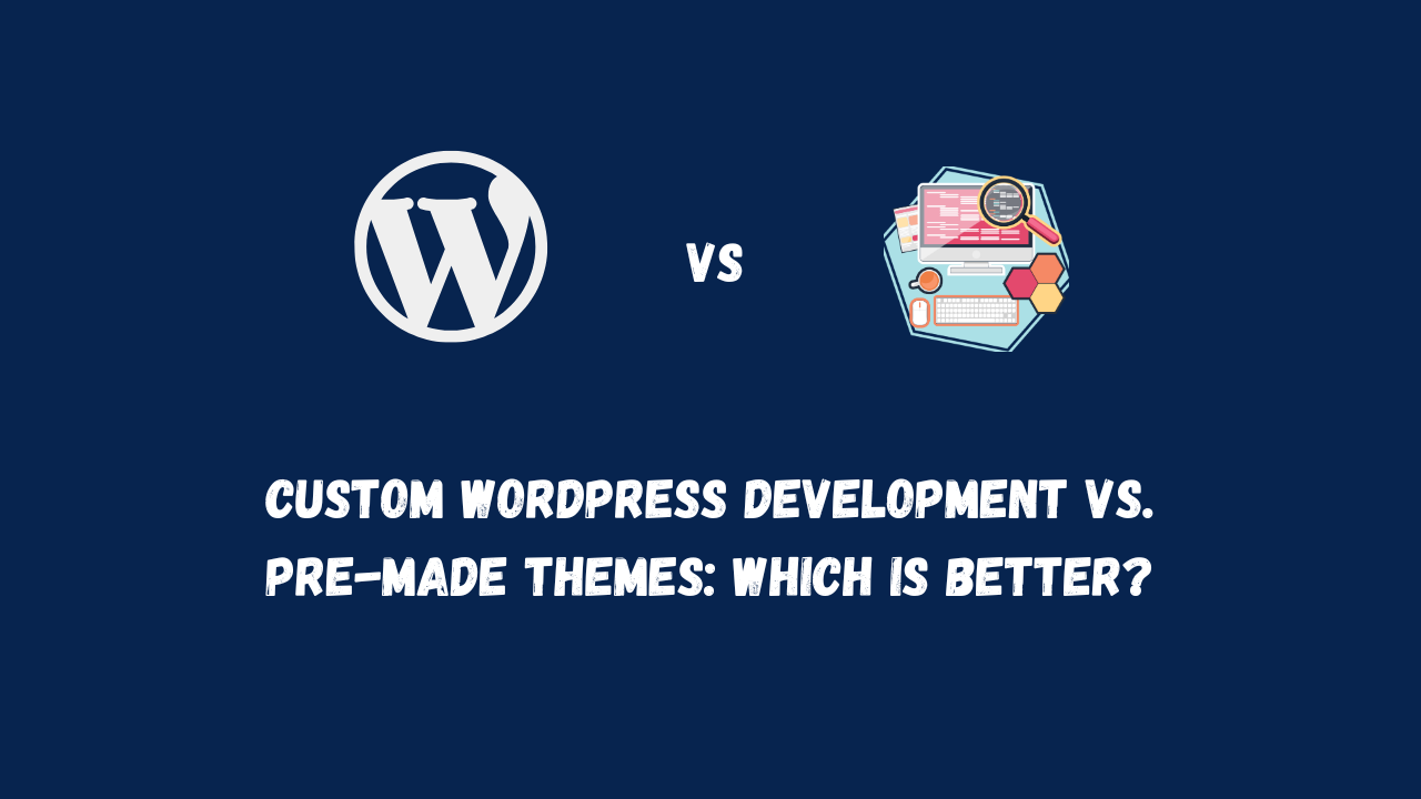 Custom WordPress Development vs. Pre-Made Themes Which is Better